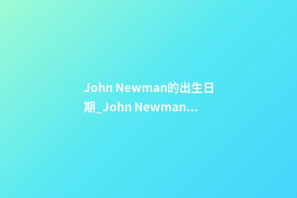 John Newman的出生日期_John Newman的生辰八字